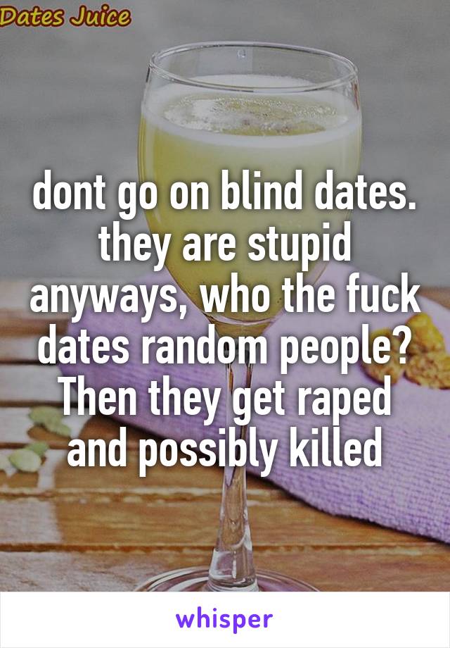 dont go on blind dates. they are stupid anyways, who the fuck dates random people? Then they get raped and possibly killed