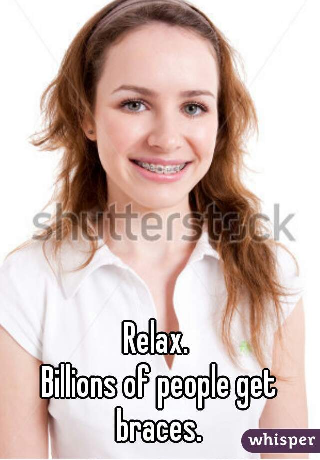 Relax. 
Billions of people get braces. 