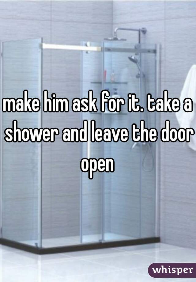 make him ask for it. take a shower and leave the door open 