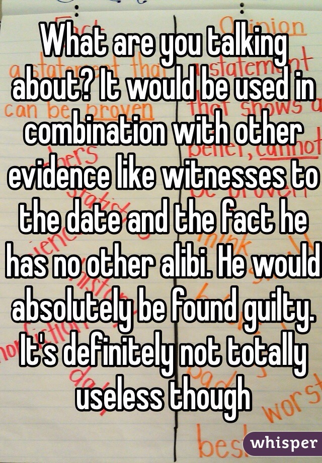 What are you talking about? It would be used in combination with other evidence like witnesses to the date and the fact he has no other alibi. He would absolutely be found guilty. It's definitely not totally useless though