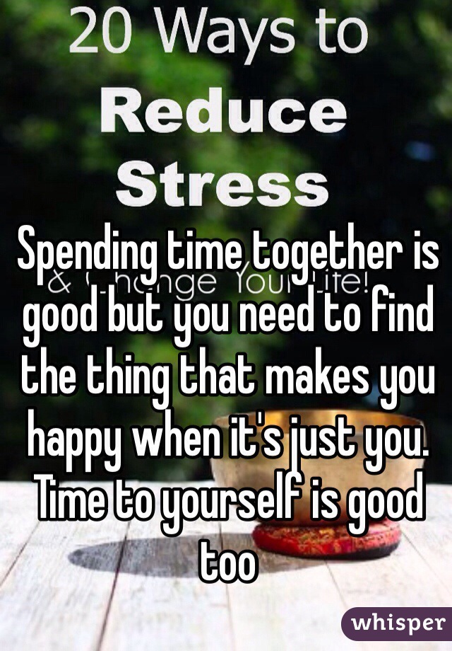 Spending time together is good but you need to find the thing that makes you happy when it's just you. Time to yourself is good too