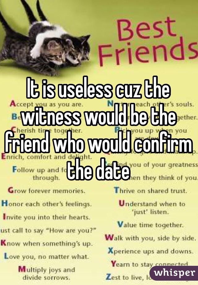 It is useless cuz the witness would be the friend who would confirm the date 