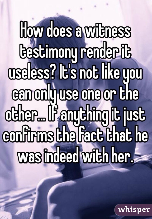 How does a witness testimony render it useless? It's not like you can only use one or the other... If anything it just confirms the fact that he was indeed with her.