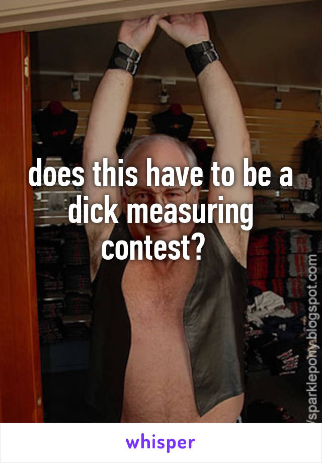 does this have to be a dick measuring contest?  
