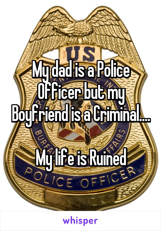 My dad is a Police Officer but my Boyfriend is a Criminal....

My life is Ruined