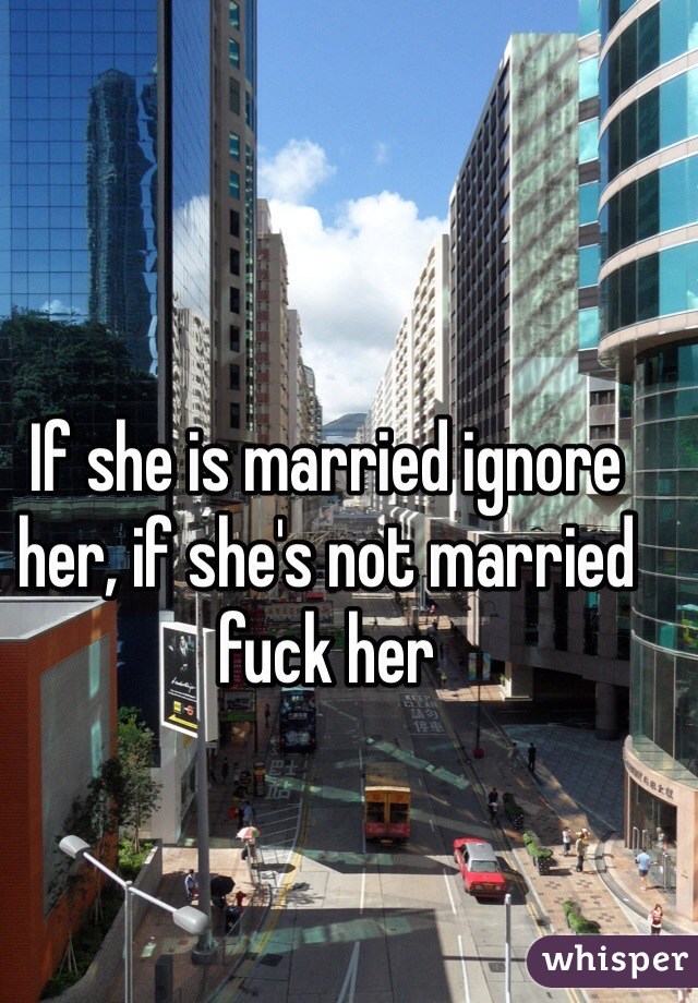 If she is married ignore her, if she's not married fuck her