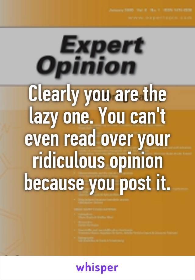 Clearly you are the lazy one. You can't even read over your ridiculous opinion because you post it.