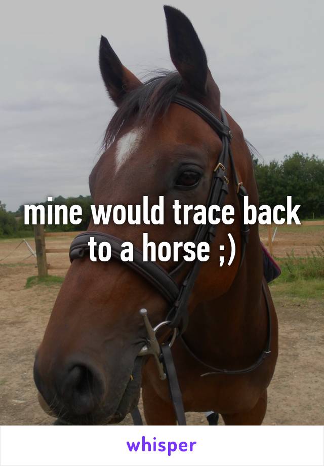 mine would trace back to a horse ;)