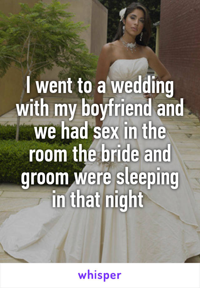 I went to a wedding with my boyfriend and we had sex in the room the bride and groom were sleeping in that night 