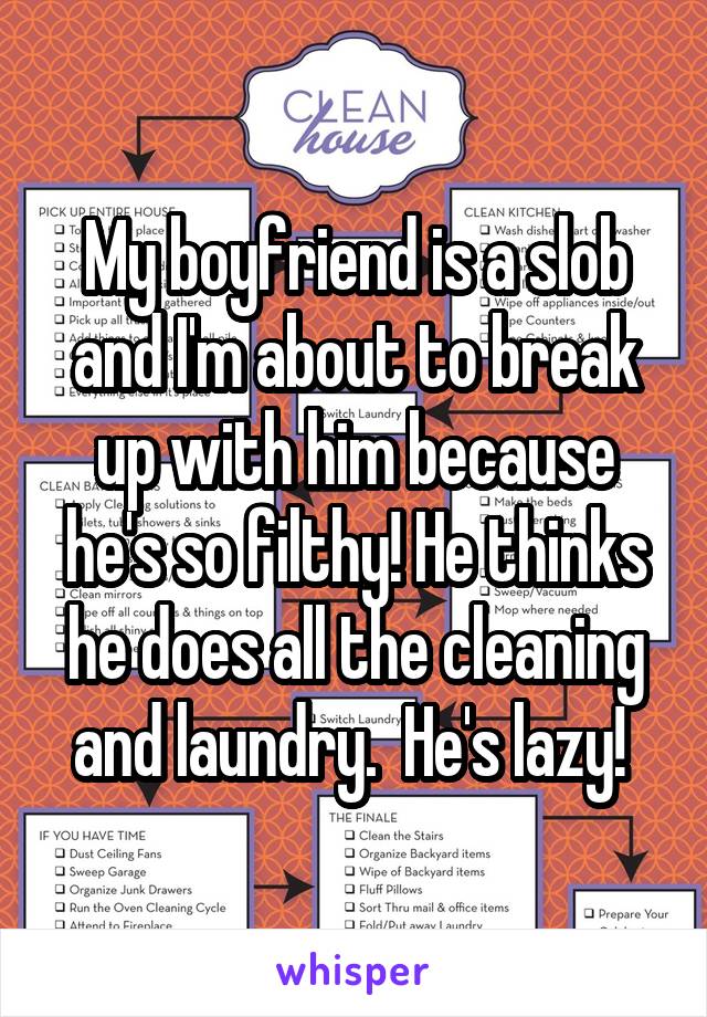 My boyfriend is a slob and I'm about to break up with him because he's so filthy! He thinks he does all the cleaning and laundry.  He's lazy! 