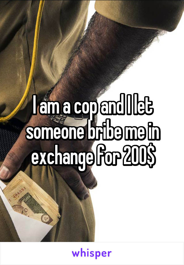 I am a cop and I let someone bribe me in exchange for 200$