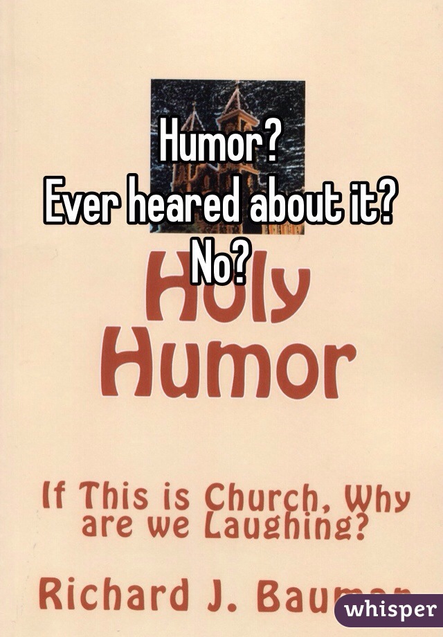 Humor?
Ever heared about it?
No?