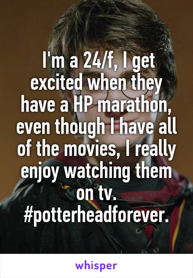  I'm a 24/f, I get excited when they have a HP marathon, even though I have all of the movies, I really enjoy watching them on tv. #potterheadforever.