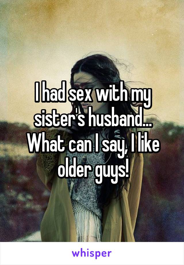 I had sex with my sister's husband...
What can I say, I like older guys!