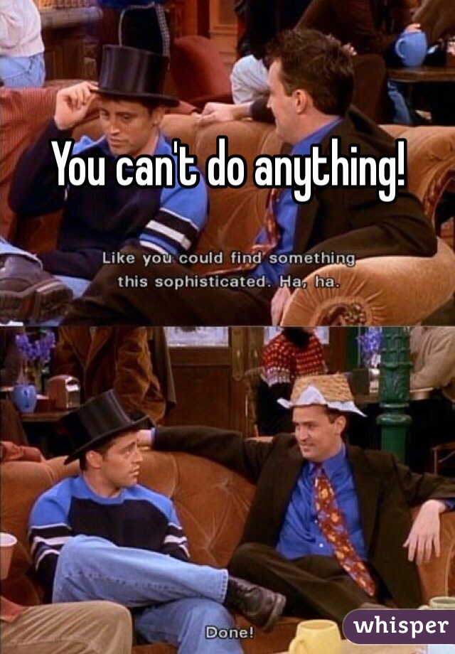 You can't do anything!