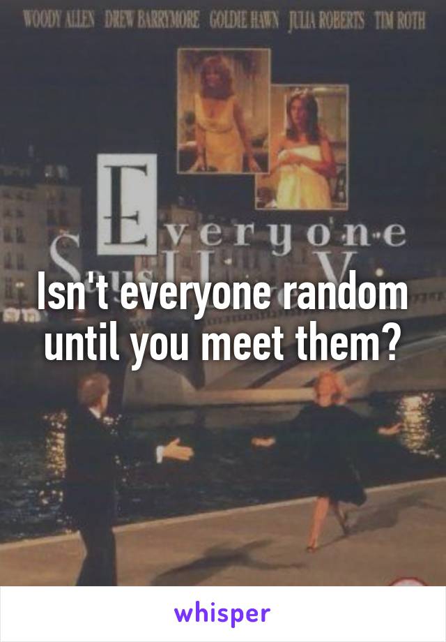 Isn't everyone random until you meet them?