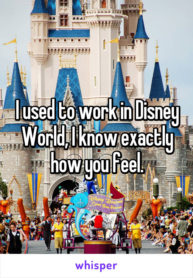 I used to work in Disney World, I know exactly how you feel.