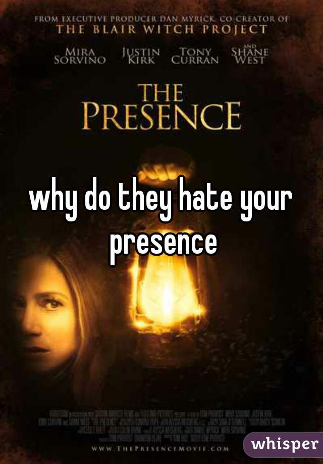 why do they hate your presence
