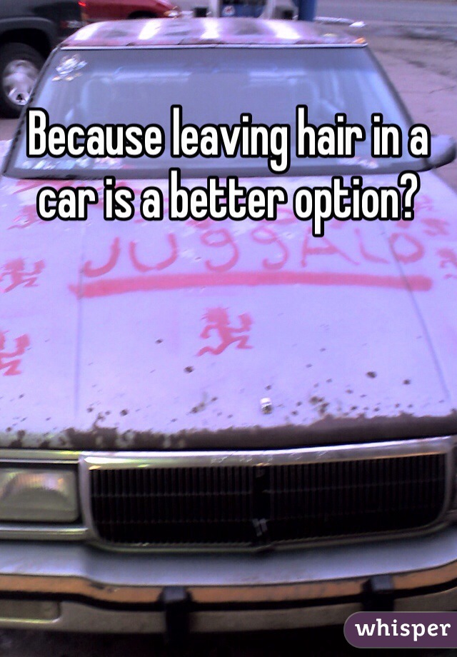 Because leaving hair in a car is a better option? 