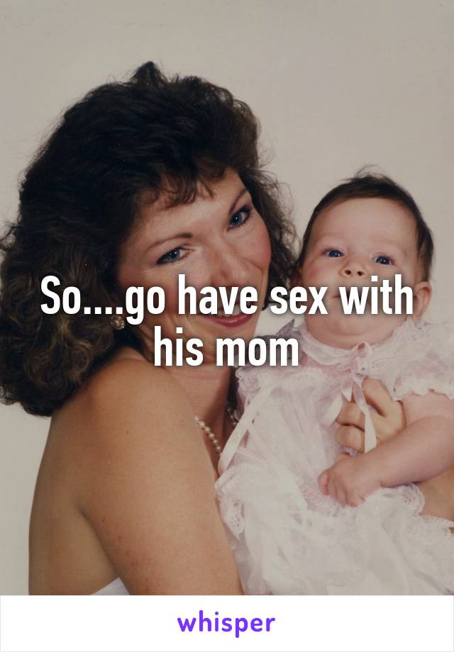 So....go have sex with his mom