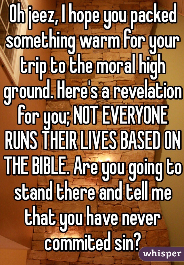 Oh jeez, I hope you packed something warm for your trip to the moral high ground. Here's a revelation for you; NOT EVERYONE RUNS THEIR LIVES BASED ON THE BIBLE. Are you going to stand there and tell me that you have never commited sin? 