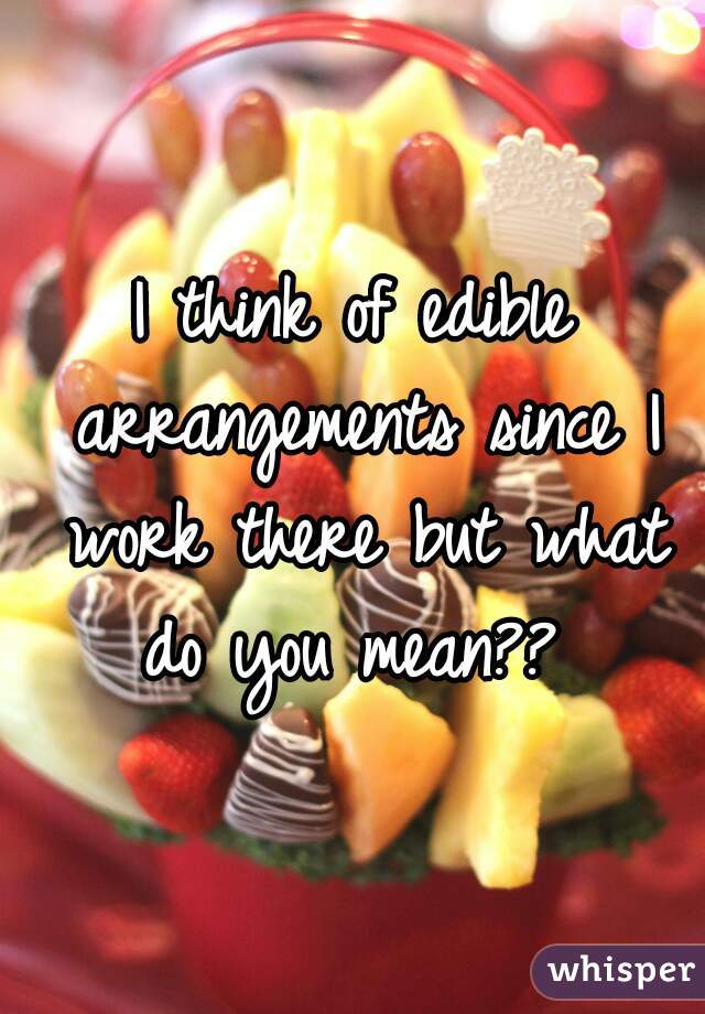 I think of edible arrangements since I work there but what do you mean?? 