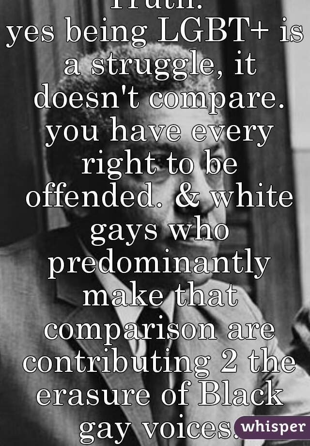 Truth.
yes being LGBT+ is a struggle, it doesn't compare. you have every right to be offended. & white gays who predominantly make that comparison are contributing 2 the erasure of Black gay voices.