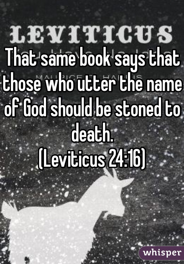 That same book says that those who utter the name of God should be stoned to death.
(Leviticus 24:16)