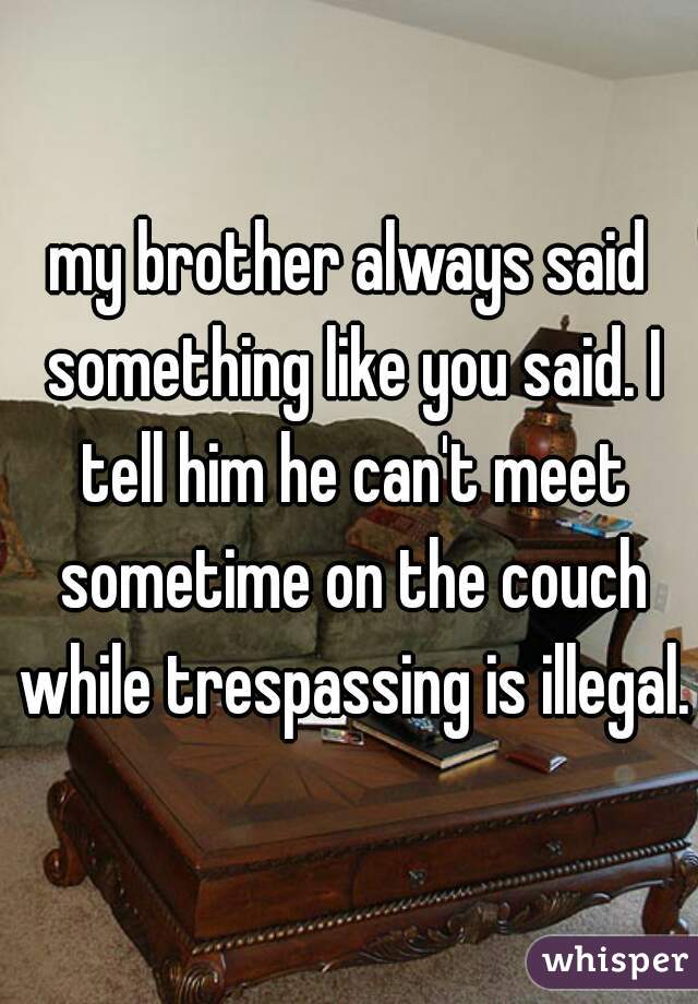 my brother always said something like you said. I tell him he can't meet sometime on the couch while trespassing is illegal.