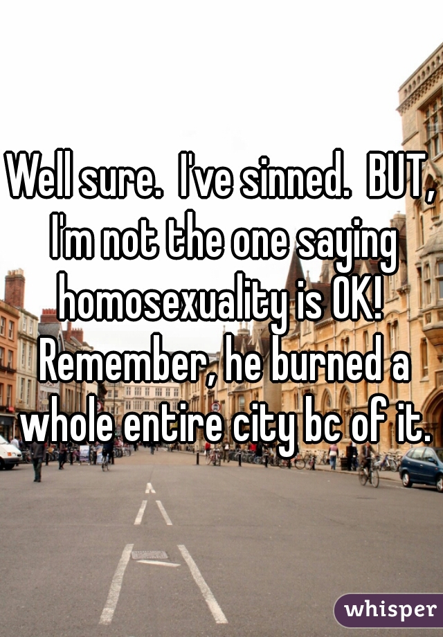 Well sure.  I've sinned.  BUT, I'm not the one saying homosexuality is OK!  Remember, he burned a whole entire city bc of it.