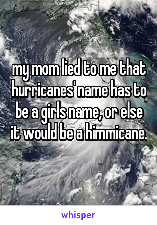my mom lied to me that hurricanes' name has to be a girls name, or else it would be a himmicane. 