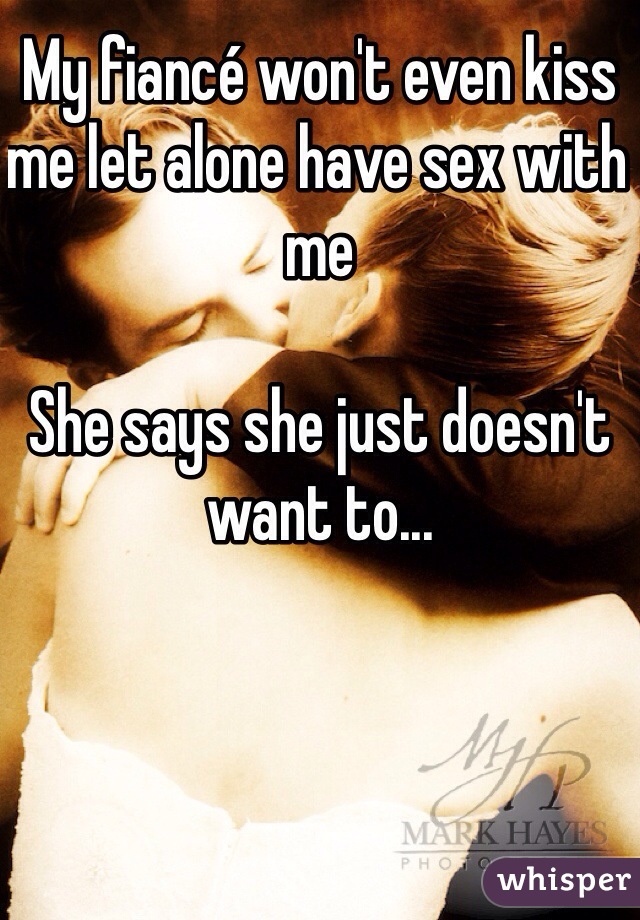 My fiancé won't even kiss me let alone have sex with me 

She says she just doesn't want to...
