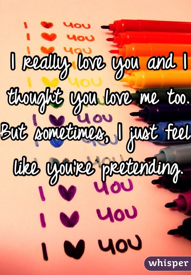 I really love you and I thought you love me too. But sometimes, I just feel like you're pretending. 