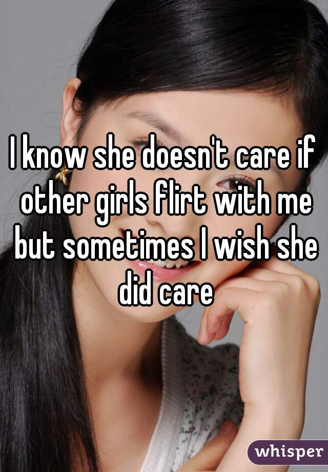 I know she doesn't care if other girls flirt with me but sometimes I wish she did care