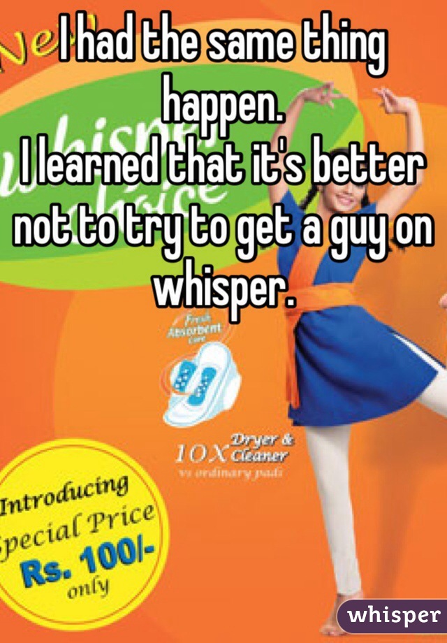 I had the same thing happen.
I learned that it's better not to try to get a guy on whisper. 