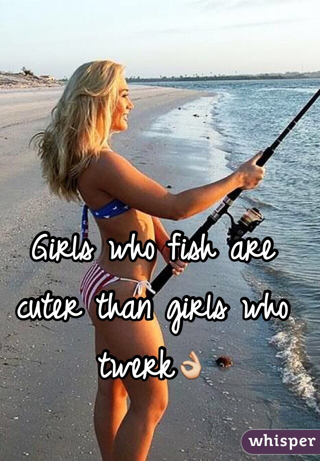 Girls who fish are cuter than girls who twerk👌