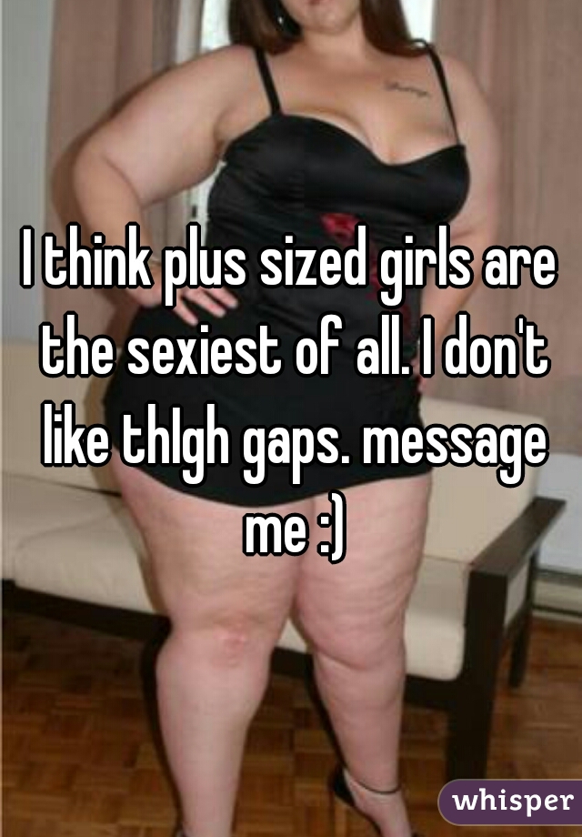 I think plus sized girls are the sexiest of all. I don't like thIgh gaps. message me :)