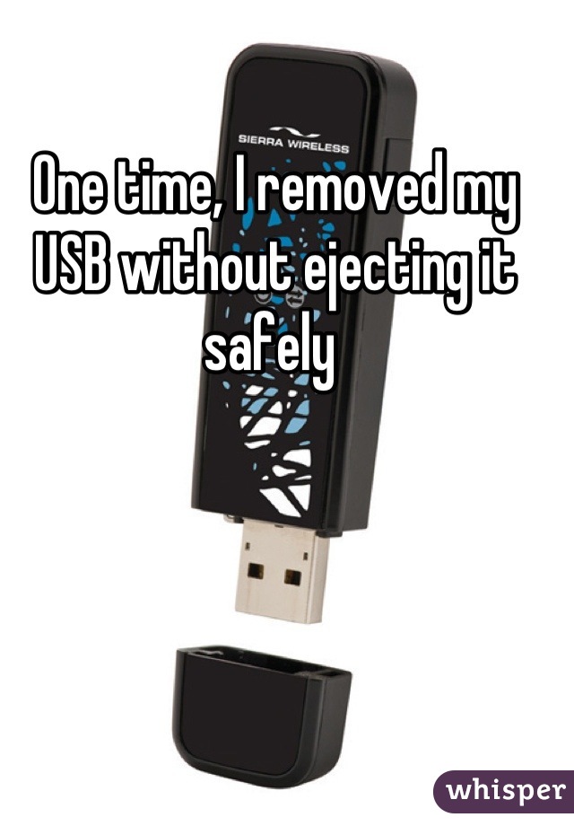 One time, I removed my USB without ejecting it safely 