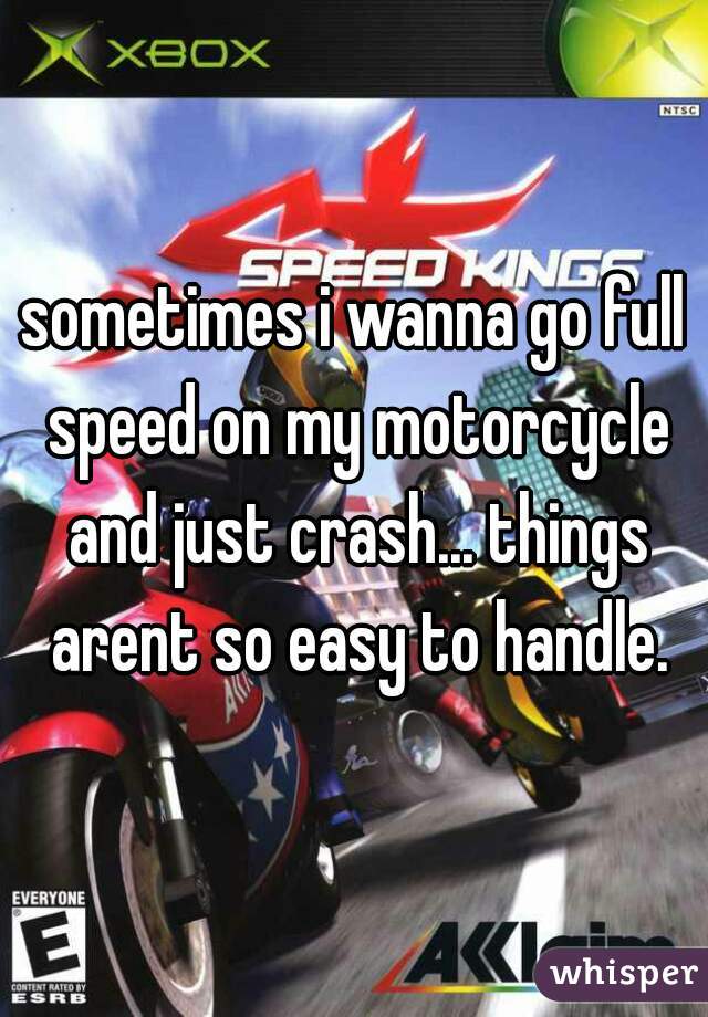sometimes i wanna go full speed on my motorcycle and just crash... things arent so easy to handle.