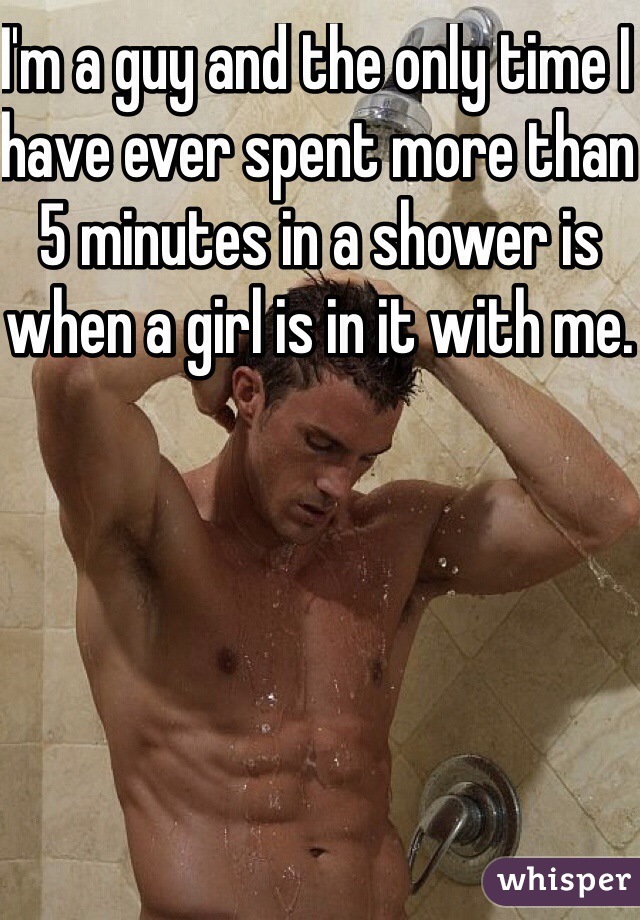 I'm a guy and the only time I have ever spent more than 5 minutes in a shower is when a girl is in it with me.