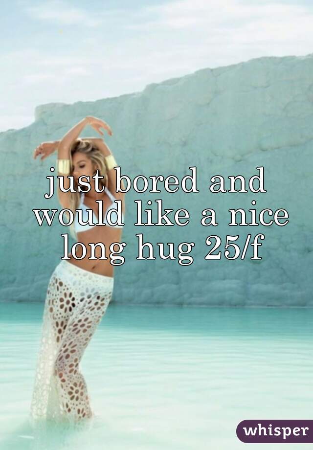 just bored and would like a nice long hug 25/f