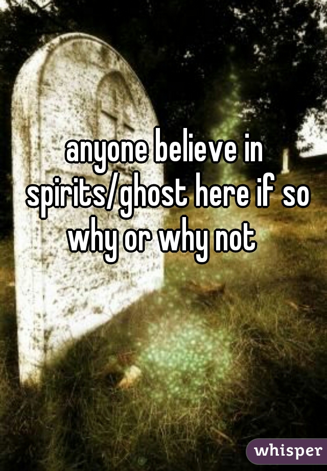 anyone believe in spirits/ghost here if so why or why not  