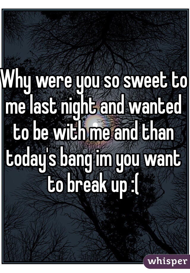 Why were you so sweet to me last night and wanted to be with me and than today's bang im you want to break up :( 