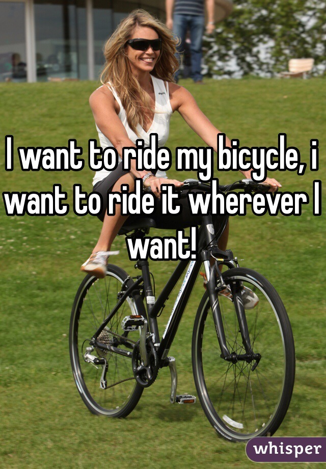 I want to ride my bicycle, i want to ride it wherever I want! 
