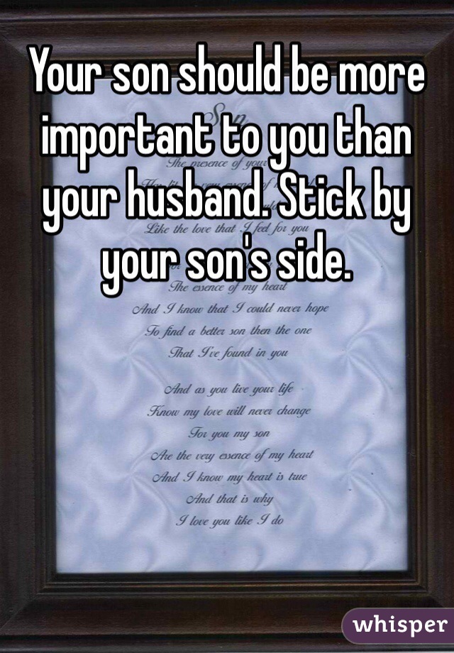 Your son should be more important to you than your husband. Stick by your son's side.