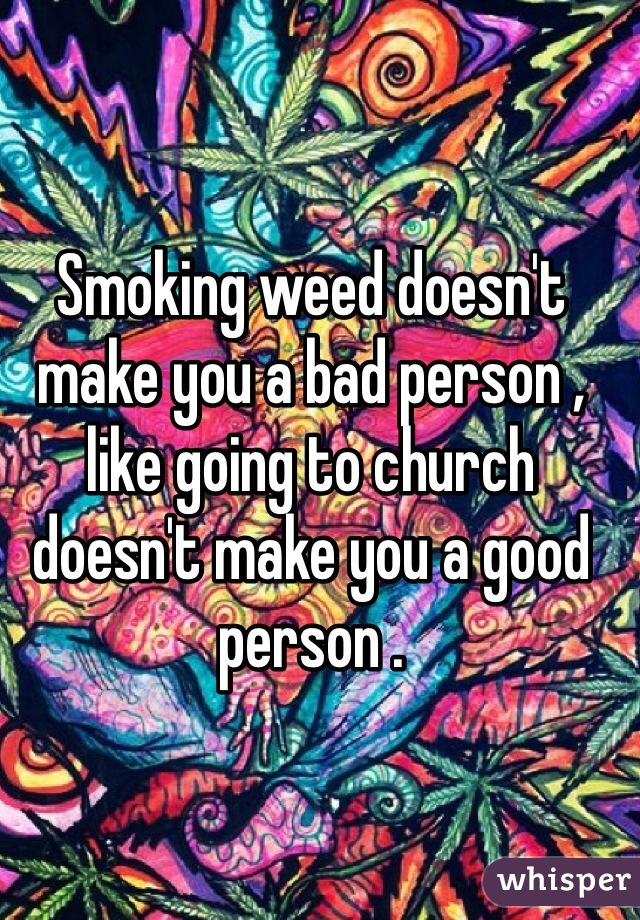 Smoking weed doesn't make you a bad person , like going to church doesn't make you a good person .