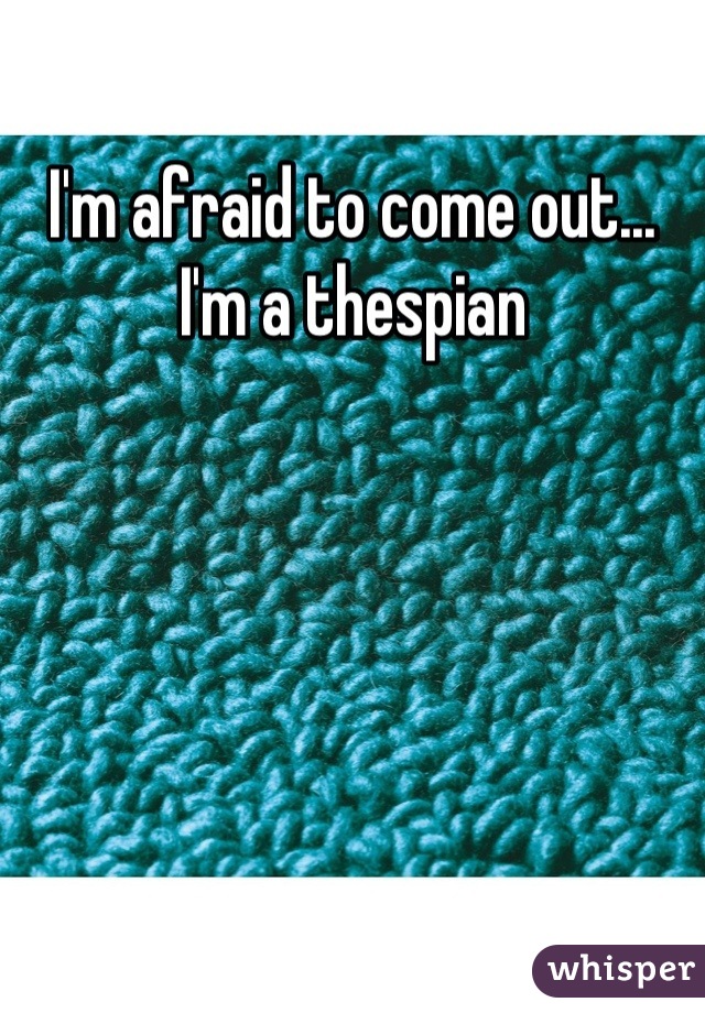 I'm afraid to come out... I'm a thespian