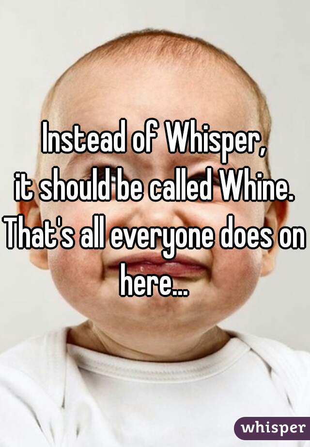 Instead of Whisper,
it should be called Whine.
That's all everyone does on here... 