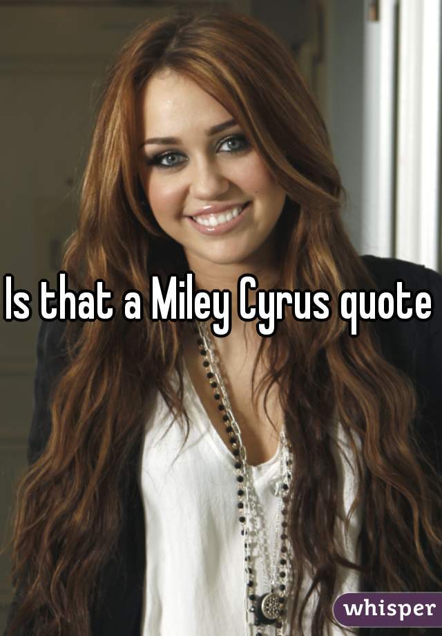 Is that a Miley Cyrus quote