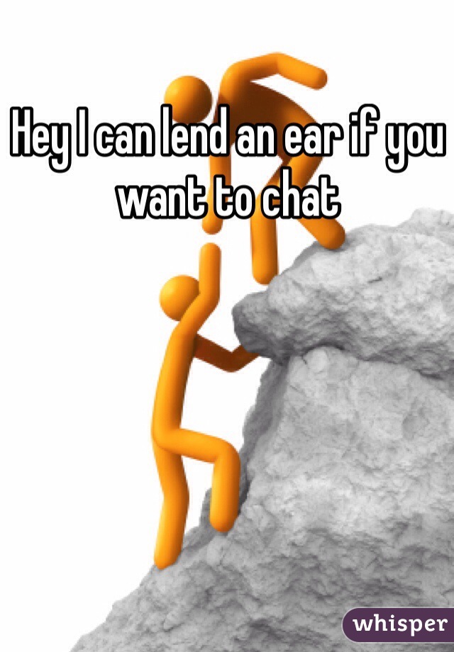Hey I can lend an ear if you want to chat